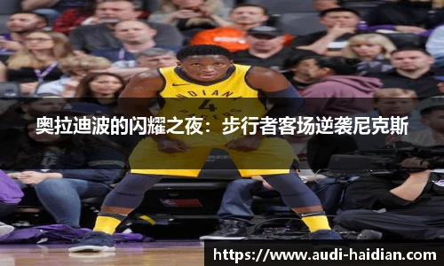 奥拉迪波的闪耀之夜：步行者客场逆袭尼克斯
