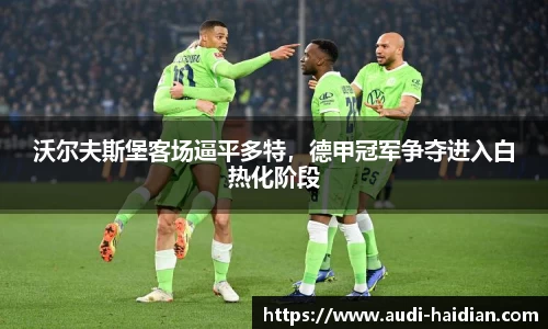 沃尔夫斯堡客场逼平多特，德甲冠军争夺进入白热化阶段