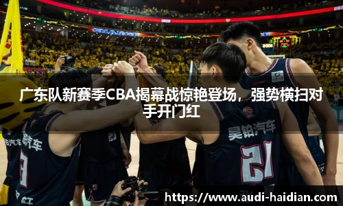广东队新赛季CBA揭幕战惊艳登场，强势横扫对手开门红
