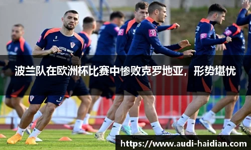 波兰队在欧洲杯比赛中惨败克罗地亚，形势堪忧