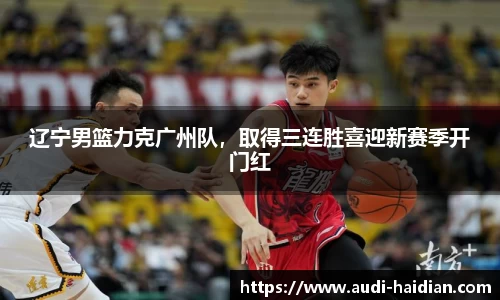 辽宁男篮力克广州队，取得三连胜喜迎新赛季开门红