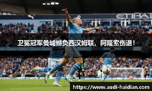 卫冕冠军曼城憾负西汉姆联，阿隆索伤退！
