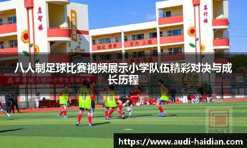八人制足球比赛视频展示小学队伍精彩对决与成长历程