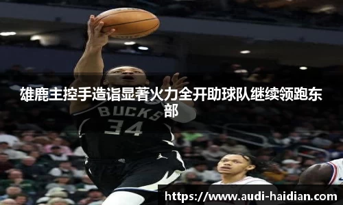 雄鹿主控手造诣显著火力全开助球队继续领跑东部