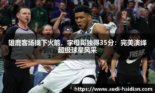 雄鹿客场擒下火箭，字母哥独得35分：完美演绎超级球星风采