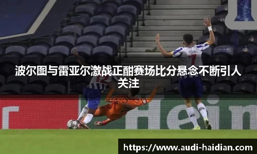 波尔图与雷亚尔激战正酣赛场比分悬念不断引人关注