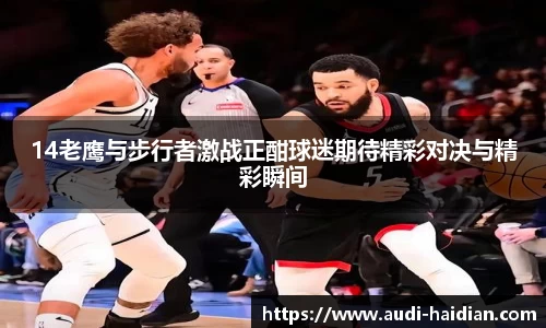 14老鹰与步行者激战正酣球迷期待精彩对决与精彩瞬间