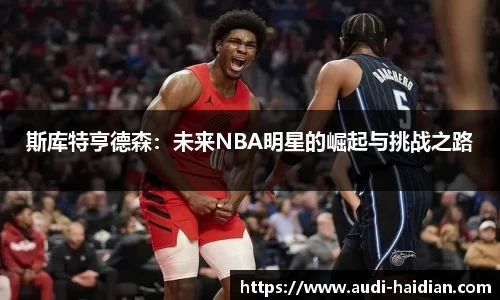 斯库特亨德森：未来NBA明星的崛起与挑战之路