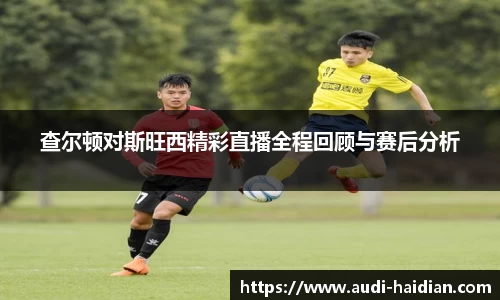 查尔顿对斯旺西精彩直播全程回顾与赛后分析