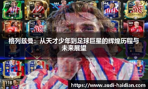 格列兹曼：从天才少年到足球巨星的辉煌历程与未来展望