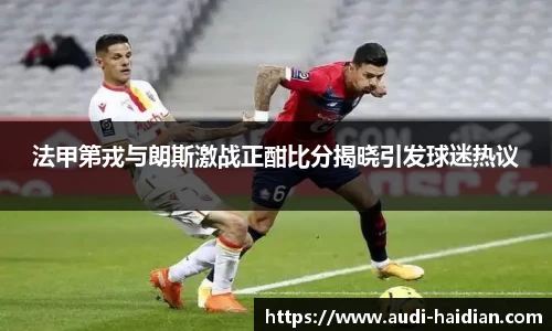 法甲第戎与朗斯激战正酣比分揭晓引发球迷热议