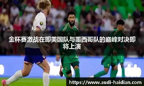 金杯赛激战在即美国队与墨西哥队的巅峰对决即将上演
