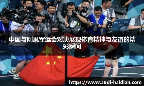 中国与刚果军运会对决展现体育精神与友谊的精彩瞬间