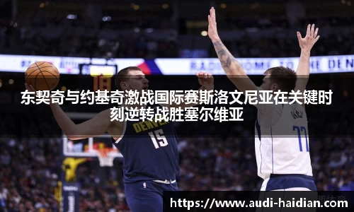 东契奇与约基奇激战国际赛斯洛文尼亚在关键时刻逆转战胜塞尔维亚