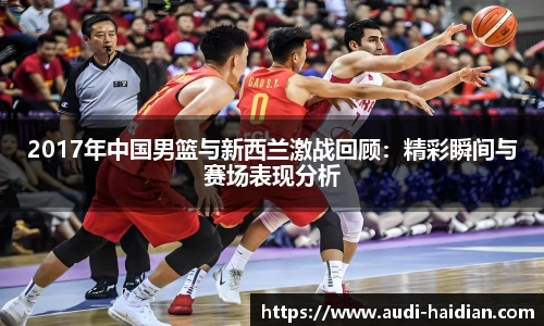 2017年中国男篮与新西兰激战回顾：精彩瞬间与赛场表现分析