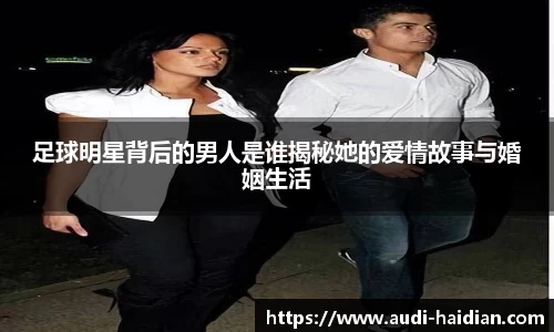 足球明星背后的男人是谁揭秘她的爱情故事与婚姻生活